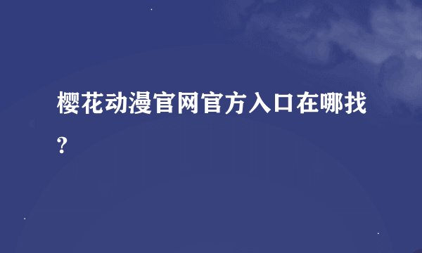 樱花动漫官网官方入口在哪找?