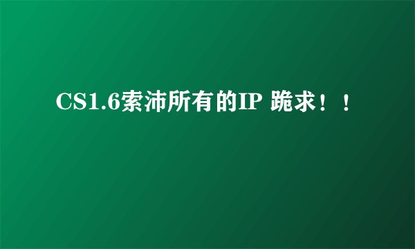 CS1.6索沛所有的IP 跪求！！