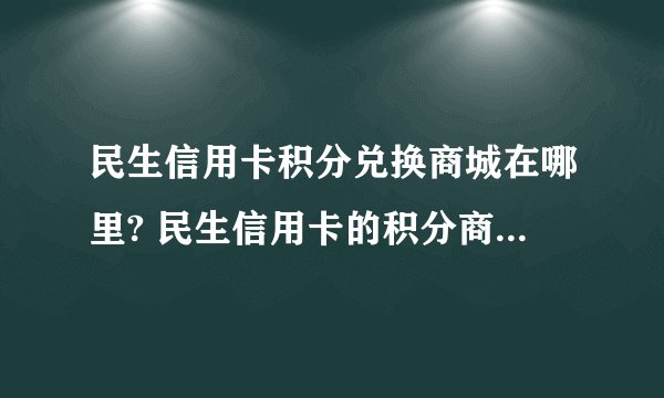 民生信用卡积分兑换商城在哪里? 民生信用卡的积分商城在哪里