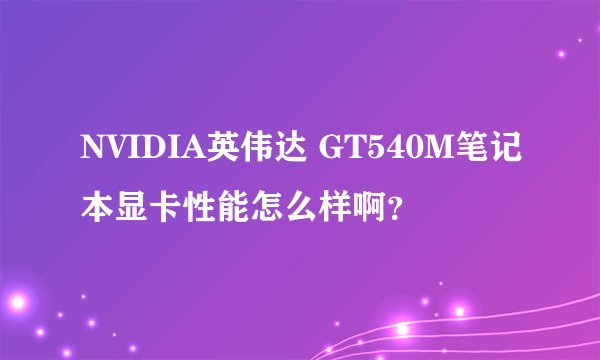 NVIDIA英伟达 GT540M笔记本显卡性能怎么样啊？