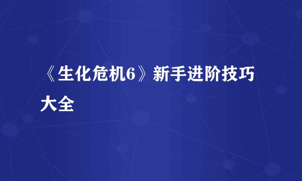 《生化危机6》新手进阶技巧大全