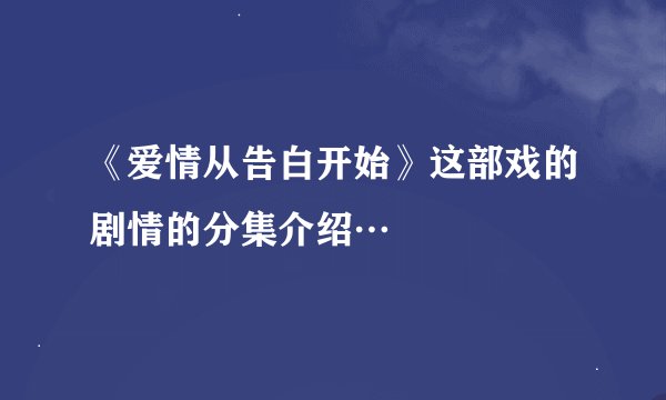 《爱情从告白开始》这部戏的剧情的分集介绍…