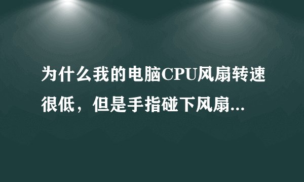 为什么我的电脑CPU风扇转速很低，但是手指碰下风扇就立即会变快，但是没过多久又会变慢，求大侠帮忙
