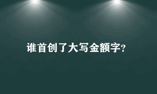 谁首创了大写金额字？