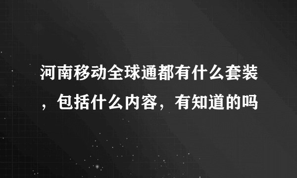 河南移动全球通都有什么套装，包括什么内容，有知道的吗