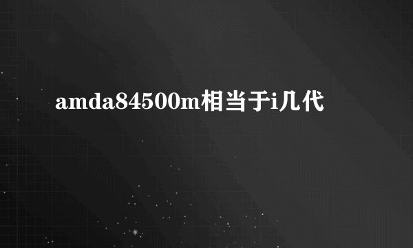amda84500m相当于i几代