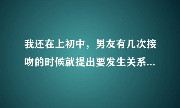 我还在上初中，男友有几次接吻的时候就提出要发生关系，我不同意，他就把我压在床上，幸好我把他推开来了