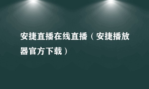 安捷直播在线直播（安捷播放器官方下载）