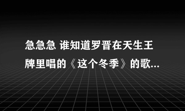 急急急 谁知道罗晋在天生王牌里唱的《这个冬季》的歌词 就是栗锦写的那首歌