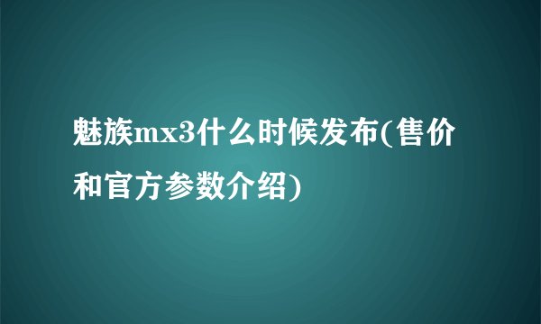 魅族mx3什么时候发布(售价和官方参数介绍)