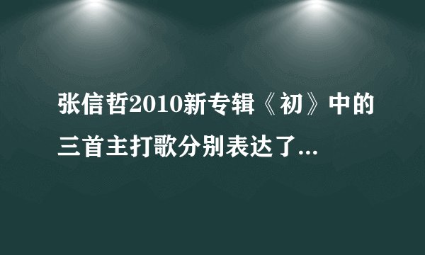 张信哲2010新专辑《初》中的三首主打歌分别表达了怎样的情感主题？