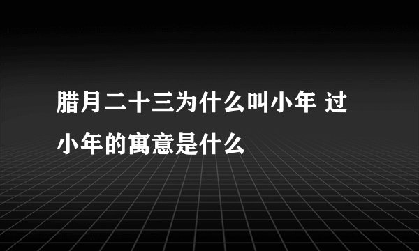 腊月二十三为什么叫小年 过小年的寓意是什么