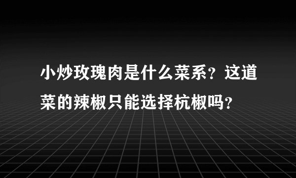 小炒玫瑰肉是什么菜系？这道菜的辣椒只能选择杭椒吗？