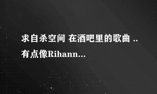 求自杀空间 在酒吧里的歌曲 ..有点像Rihanna 的声音