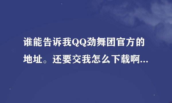谁能告诉我QQ劲舞团官方的地址。还要交我怎么下载啊？谢啦！
