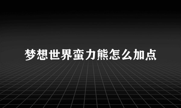 梦想世界蛮力熊怎么加点