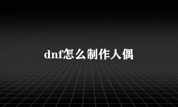 dnf怎么制作人偶