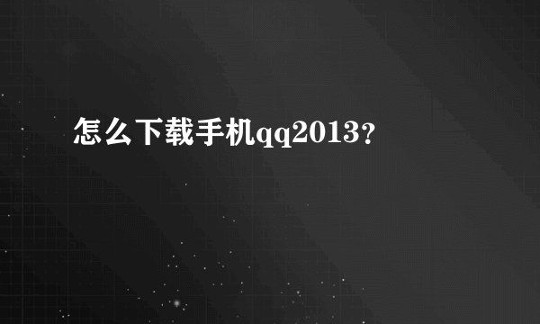 怎么下载手机qq2013？