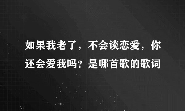 如果我老了，不会谈恋爱，你还会爱我吗？是哪首歌的歌词