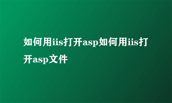 如何用iis打开asp如何用iis打开asp文件
