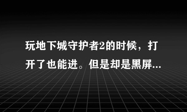玩地下城守护者2的时候，打开了也能进。但是却是黑屏，只有一个手啊 就是更改了运行模式到95/98都不行
