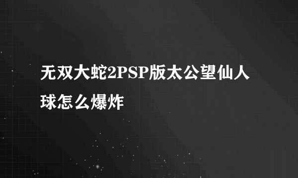 无双大蛇2PSP版太公望仙人球怎么爆炸