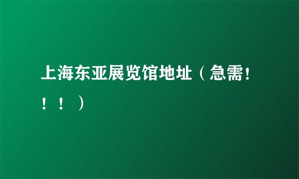 上海东亚展览馆地址（急需！！！）