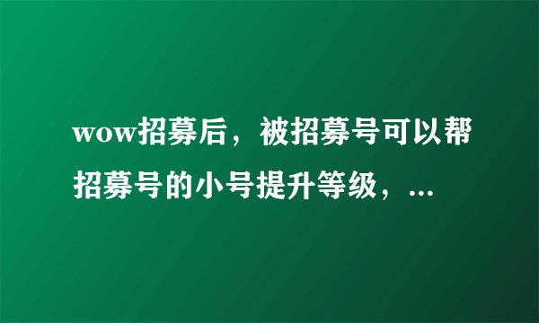 wow招募后，被招募号可以帮招募号的小号提升等级，下面有几个问题。 1，可以提升几次？ 2，一次提