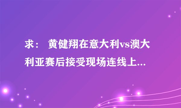 求： 黄健翔在意大利vs澳大利亚赛后接受现场连线上讽刺澳大利亚的发言