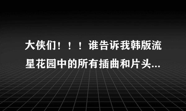 大侠们！！！谁告诉我韩版流星花园中的所有插曲和片头片尾区？