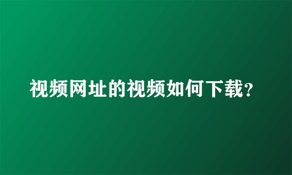 视频网址的视频如何下载？