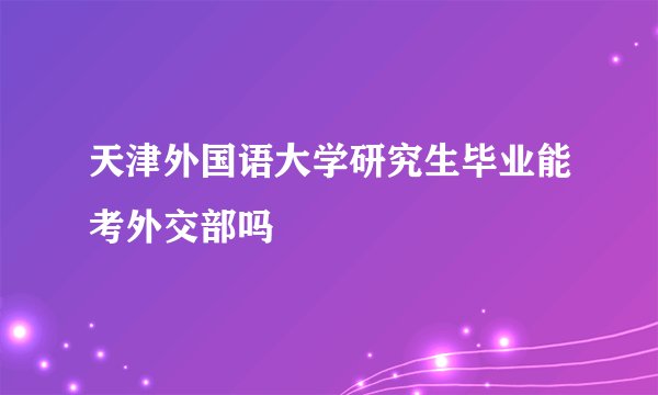 天津外国语大学研究生毕业能考外交部吗