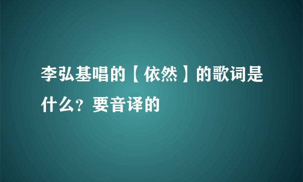 李弘基唱的【依然】的歌词是什么？要音译的