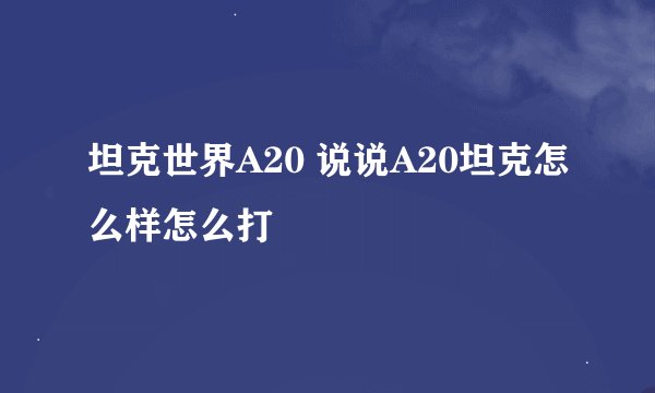 坦克世界A20 说说A20坦克怎么样怎么打