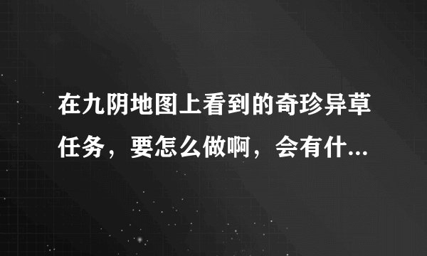 在九阴地图上看到的奇珍异草任务，要怎么做啊，会有什么奖励啊？