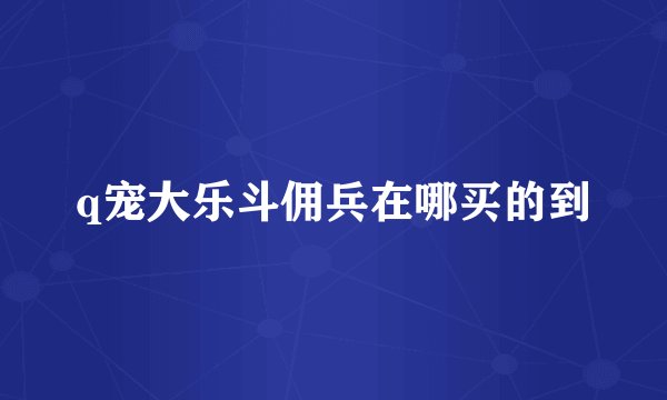 q宠大乐斗佣兵在哪买的到