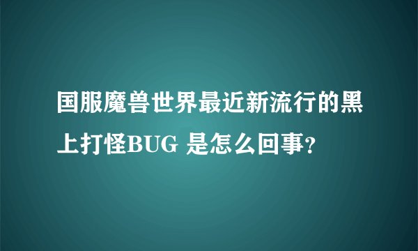 国服魔兽世界最近新流行的黑上打怪BUG 是怎么回事？