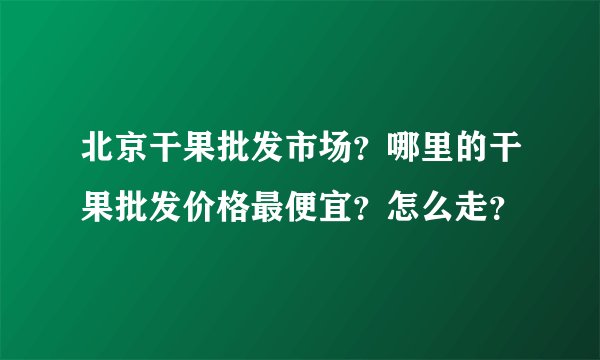 北京干果批发市场？哪里的干果批发价格最便宜？怎么走？