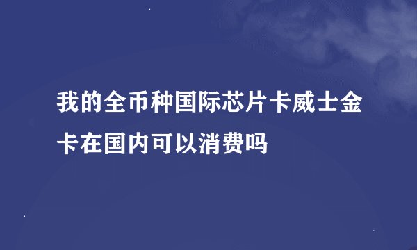 我的全币种国际芯片卡威士金卡在国内可以消费吗