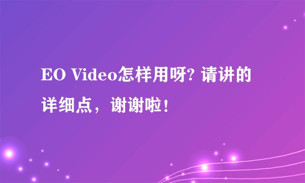 EO Video怎样用呀? 请讲的详细点，谢谢啦！