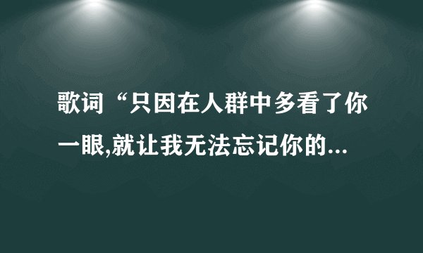 歌词“只因在人群中多看了你一眼,就让我无法忘记你的笑脸..”歌名叫什么、