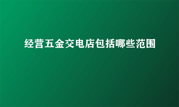 经营五金交电店包括哪些范围
