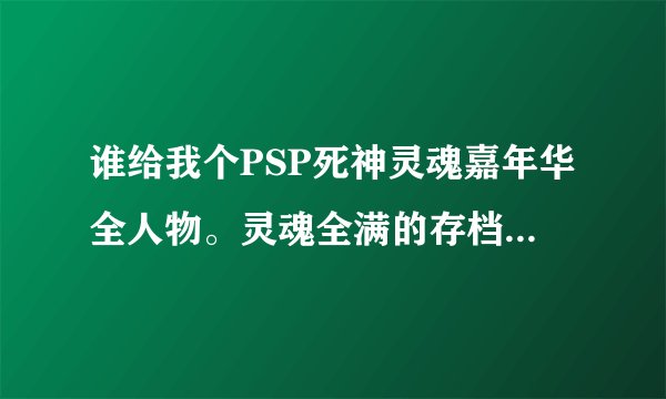 谁给我个PSP死神灵魂嘉年华全人物。灵魂全满的存档~~我的系统是5.00 要繁体中文版的