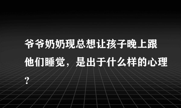 爷爷奶奶现总想让孩子晚上跟他们睡觉，是出于什么样的心理？