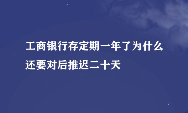 工商银行存定期一年了为什么还要对后推迟二十天