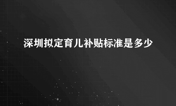 深圳拟定育儿补贴标准是多少