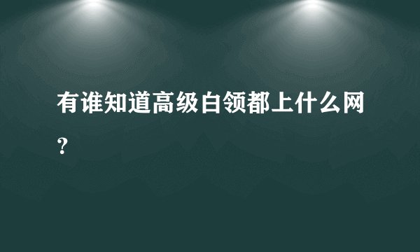 有谁知道高级白领都上什么网？