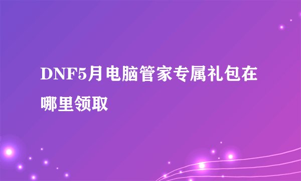 DNF5月电脑管家专属礼包在哪里领取