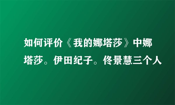 如何评价《我的娜塔莎》中娜塔莎。伊田纪子。佟景慧三个人