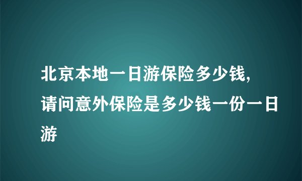 北京本地一日游保险多少钱,请问意外保险是多少钱一份一日游